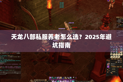 天龙八部私服养老怎么选?2025年避坑指南 天龙八部私服养老怎么选?2025年避坑指南