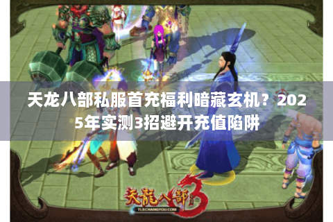 天龙八部私服首充福利暗藏玄机？2025年实测3招避开充值陷阱