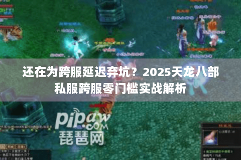 还在为跨服延迟弃坑？2025天龙八部私服跨服零门槛实战解析
