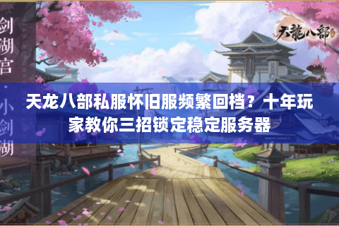 天龙八部私服怀旧服频繁回档?十年玩家教你三招锁定稳定服务器 天龙八部私服怀旧服频繁回档?十年玩家教你三招锁定稳定服务器