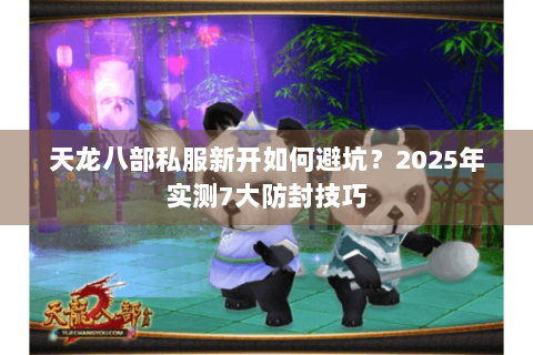 天龙八部私服新开如何避坑？2025年实测7大防封技巧