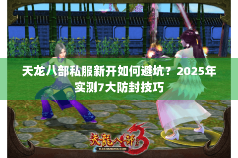 天龙八部私服新开如何避坑？2025年实测7大防封技巧
