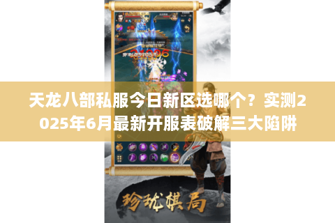 天龙八部私服今日新区选哪个?实测2025年6月最新开服表破解三大陷阱 天龙八部私服今日新区选哪个?实测2025年6月最新开服表破解三大陷阱