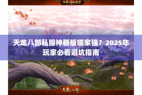 天龙八部私服神器版哪家强？2025年玩家必看避坑指南