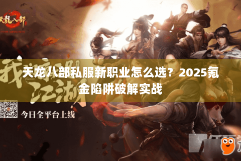 天龙八部私服新职业怎么选?2025氪金陷阱破解实战 天龙八部私服新职业怎么选?2025氪金陷阱破解实战