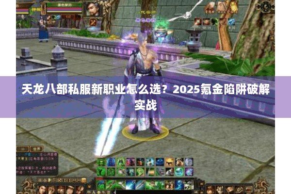 天龙八部私服新职业怎么选?2025氪金陷阱破解实战 天龙八部私服新职业怎么选?2025氪金陷阱破解实战