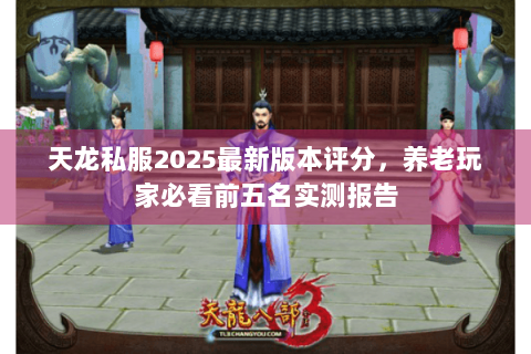 天龙私服2025最新版本评分,养老玩家必看前五名实测报告 天龙私服2025最新版本评分,养老玩家必看前五名实测报告