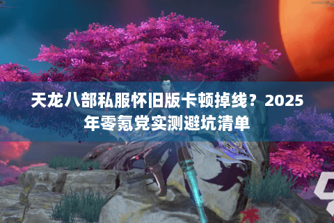天龙八部私服怀旧版卡顿掉线?2025年零氪党实测避坑清单 天龙八部私服怀旧版卡顿掉线?2025年零氪党实测避坑清单