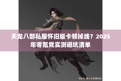天龙八部私服怀旧版卡顿掉线?2025年零氪党实测避坑清单 天龙八部私服怀旧版卡顿掉线?2025年零氪党实测避坑清单