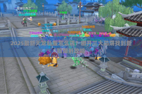 2025最新天龙私服怎么选？避开三大陷阱找到新服爆肝攻略