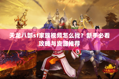 天龙八部sf家族视频怎么找？新手必看攻略与资源推荐