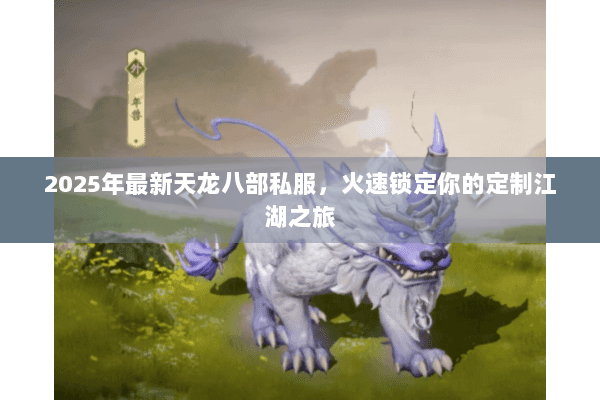 2025年最新天龙八部私服,火速锁定你的定制江湖之旅 2025年最新天龙八部私服,火速锁定你的定制江湖之旅