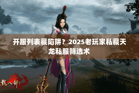开服列表藏陷阱？2025老玩家私藏天龙私服筛选术