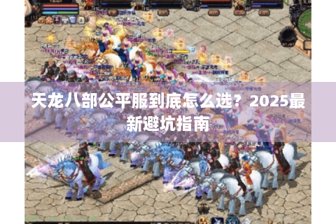 天龙八部公平服到底怎么选？2025最新避坑指南
