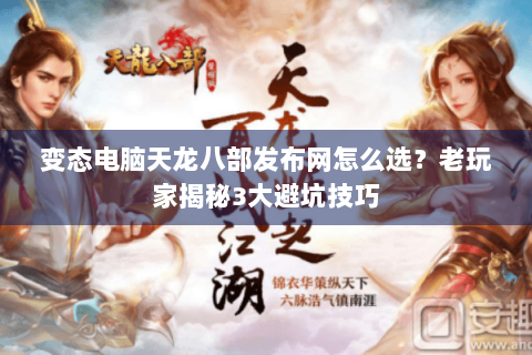 变态电脑天龙八部发布网怎么选?老玩家揭秘3大避坑技巧 变态电脑天龙八部发布网怎么选?老玩家揭秘3大避坑技巧