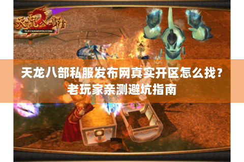 天龙八部私服发布网真实开区怎么找？老玩家亲测避坑指南