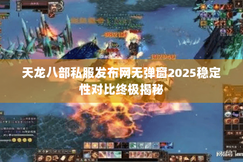 天龙八部私服发布网无弹窗2025稳定性对比终极揭秘