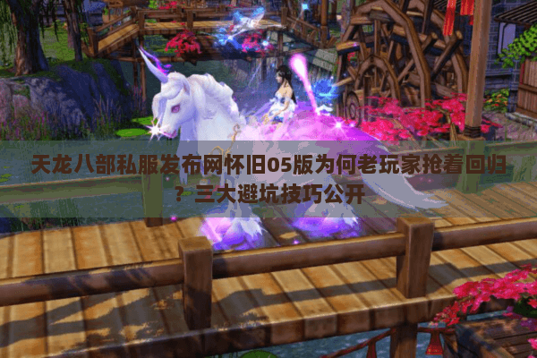 天龙八部私服发布网怀旧05版为何老玩家抢着回归？三大避坑技巧公开