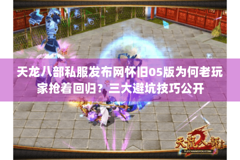 天龙八部私服发布网怀旧05版为何老玩家抢着回归？三大避坑技巧公开