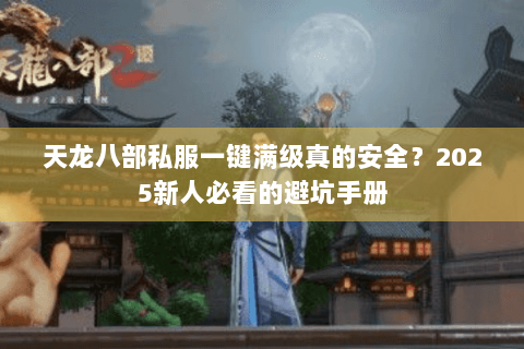 天龙八部私服一键满级真的安全?2025新人必看的避坑手册 天龙八部私服一键满级真的安全?2025新人必看的避坑手册