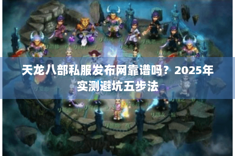 天龙八部私服发布网靠谱吗？2025年实测避坑五步法