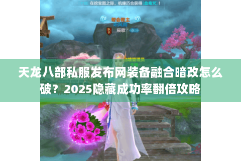 天龙八部私服发布网装备融合暗改怎么破？2025隐藏成功率翻倍攻略