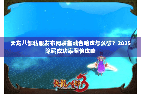 天龙八部私服发布网装备融合暗改怎么破？2025隐藏成功率翻倍攻略