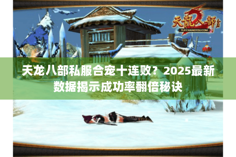 天龙八部私服合宠十连败?2025最新数据揭示成功率翻倍秘诀 天龙八部私服合宠十连败?2025最新数据揭示成功率翻倍秘诀