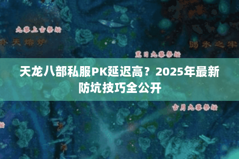天龙八部私服PK延迟高?2025年最新防坑技巧全公开 天龙八部私服PK延迟高?2025年最新防坑技巧全公开