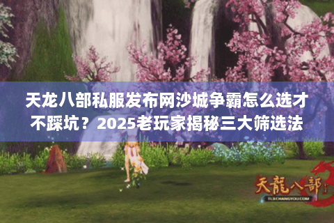 天龙八部私服发布网沙城争霸怎么选才不踩坑?2025老玩家揭秘三大筛选法 天龙八部私服发布网沙城争霸怎么选才不踩坑?2025老玩家揭秘三大筛选法