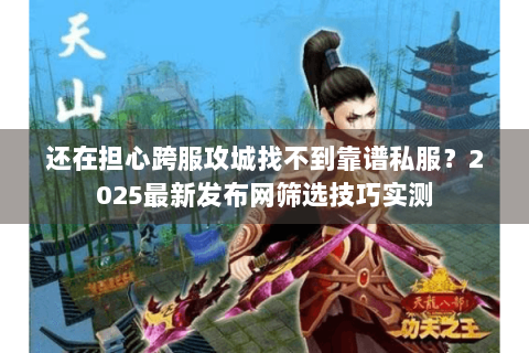 还在担心跨服攻城找不到靠谱私服？2025最新发布网筛选技巧实测