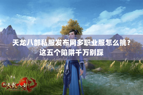 天龙八部私服发布网多职业服怎么挑?这五个陷阱千万别踩 天龙八部私服发布网多职业服怎么挑?这五个陷阱千万别踩