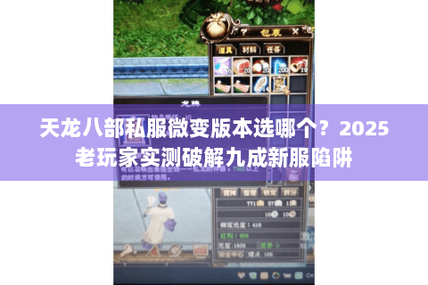 天龙八部私服微变版本选哪个?2025老玩家实测破解九成新服陷阱 天龙八部私服微变版本选哪个?2025老玩家实测破解九成新服陷阱