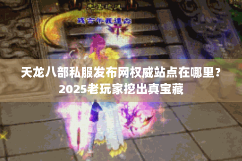 天龙八部私服发布网权威站点在哪里?2025老玩家挖出真宝藏 天龙八部私服发布网权威站点在哪里?2025老玩家挖出真宝藏