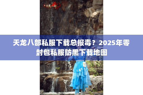 天龙八部私服下载总报毒?2025年零封包私服防黑下载地图 天龙八部私服下载总报毒?2025年零封包私服防黑下载地图