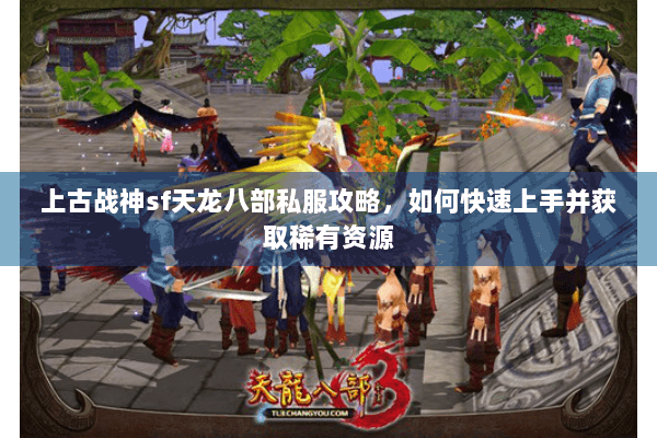 上古战神sf天龙八部私服攻略，如何快速上手并获取稀有资源