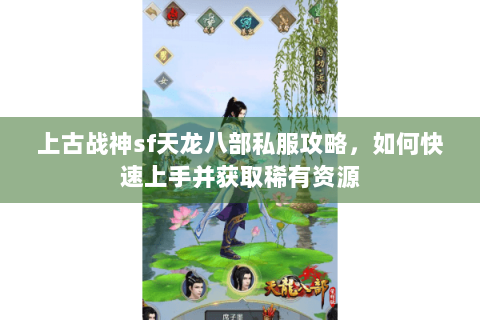 上古战神sf天龙八部私服攻略，如何快速上手并获取稀有资源