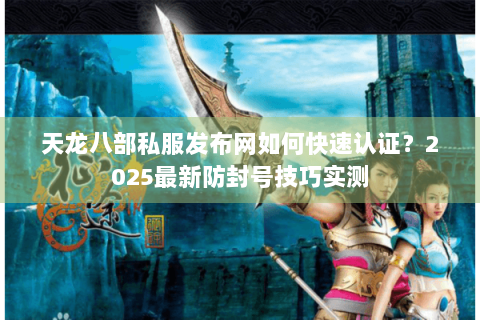 天龙八部私服发布网如何快速认证?2025最新防封号技巧实测 天龙八部私服发布网如何快速认证?2025最新防封号技巧实测