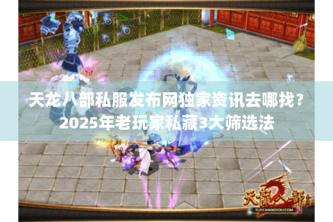 天龙八部私服发布网独家资讯去哪找？2025年老玩家私藏3大筛选法