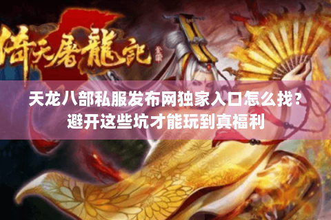 天龙八部私服发布网独家入口怎么找？避开这些坑才能玩到真福利