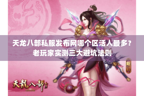 天龙八部私服发布网哪个区活人最多？老玩家实测三大避坑法则