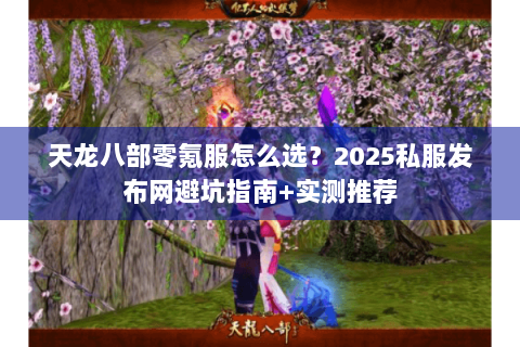 天龙八部零氪服怎么选?2025私服发布网避坑指南+实测推荐 天龙八部零氪服怎么选?2025私服发布网避坑指南+实测推荐