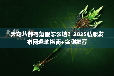 天龙八部零氪服怎么选?2025私服发布网避坑指南+实测推荐 天龙八部零氪服怎么选?2025私服发布网避坑指南+实测推荐