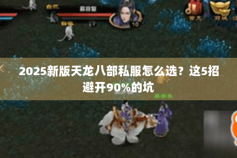 2025新版天龙八部私服怎么选?这5招避开90%的坑 2025新版天龙八部私服怎么选?这5招避开90%的坑