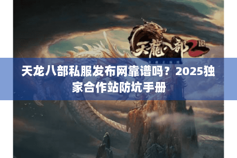 天龙八部私服发布网靠谱吗？2025独家合作站防坑手册
