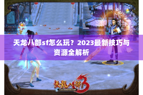 天龙八部sf怎么玩？2023最新技巧与资源全解析