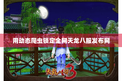 用动态爬虫锁定全网天龙八服发布网