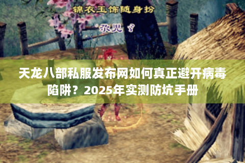 天龙八部私服发布网如何真正避开病毒陷阱？2025年实测防坑手册