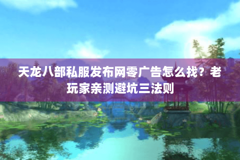 天龙八部私服发布网零广告怎么找？老玩家亲测避坑三法则