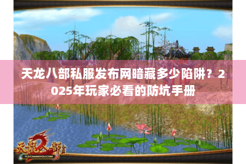 天龙八部私服发布网暗藏多少陷阱?2025年玩家必看的防坑手册 天龙八部私服发布网暗藏多少陷阱?2025年玩家必看的防坑手册